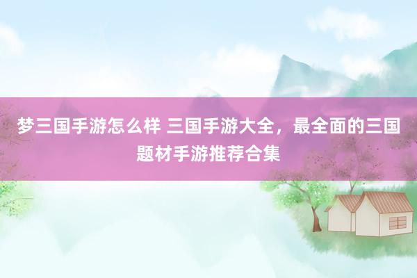 梦三国手游怎么样 三国手游大全，最全面的三国题材手游推荐合集