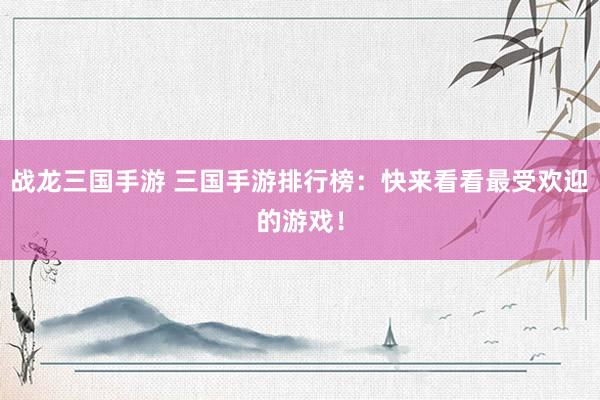 战龙三国手游 三国手游排行榜：快来看看最受欢迎的游戏！