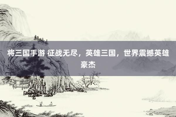 将三国手游 征战无尽，英雄三国，世界震撼英雄豪杰