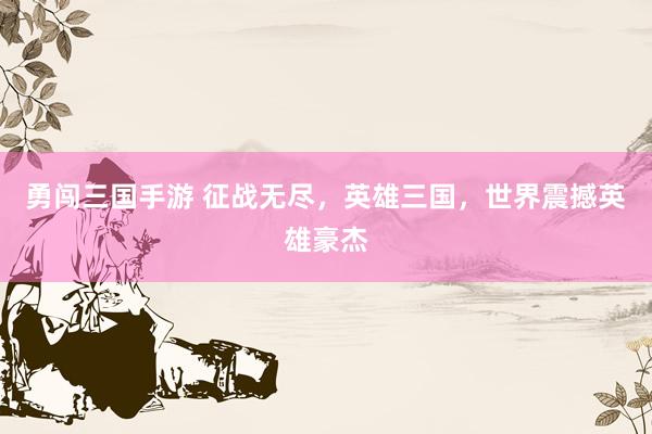 勇闯三国手游 征战无尽，英雄三国，世界震撼英雄豪杰