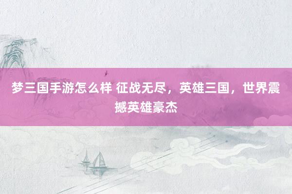 梦三国手游怎么样 征战无尽，英雄三国，世界震撼英雄豪杰