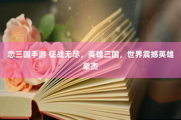 恋三国手游 征战无尽，英雄三国，世界震撼英雄豪杰