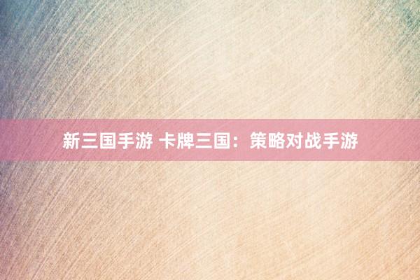 新三国手游 卡牌三国：策略对战手游