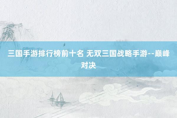 三国手游排行榜前十名 无双三国战略手游--巅峰对决