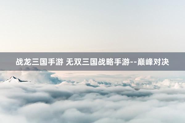 战龙三国手游 无双三国战略手游--巅峰对决