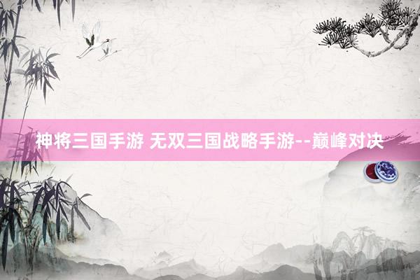 神将三国手游 无双三国战略手游--巅峰对决