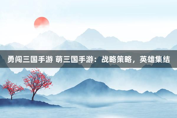 勇闯三国手游 萌三国手游：战略策略，英雄集结