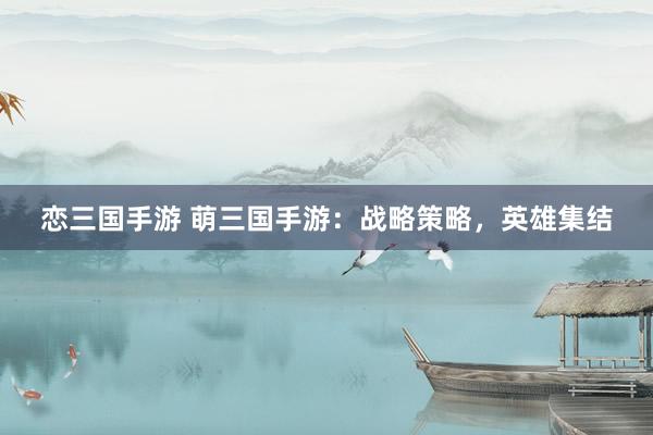 恋三国手游 萌三国手游：战略策略，英雄集结