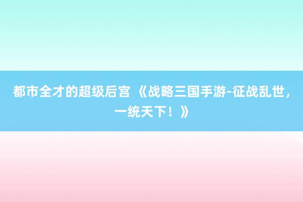 都市全才的超级后宫 《战略三国手游-征战乱世，一统天下！》