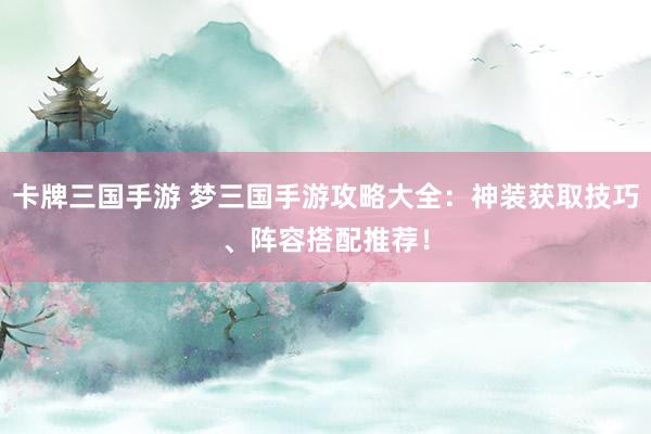 卡牌三国手游 梦三国手游攻略大全：神装获取技巧、阵容搭配推荐！