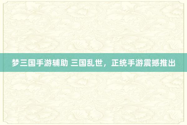 梦三国手游辅助 三国乱世，正统手游震撼推出