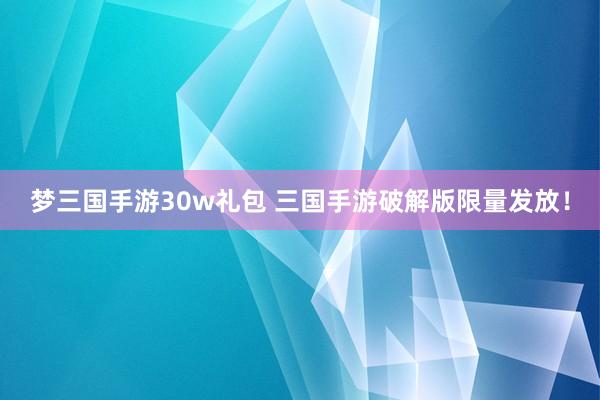 梦三国手游30w礼包 三国手游破解版限量发放！