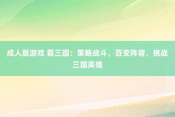 成人版游戏 霸三国：策略战斗，百变阵容，挑战三国英雄