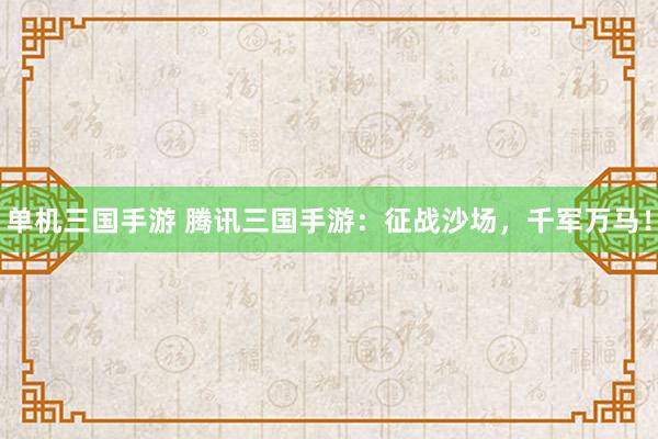 单机三国手游 腾讯三国手游：征战沙场，千军万马！