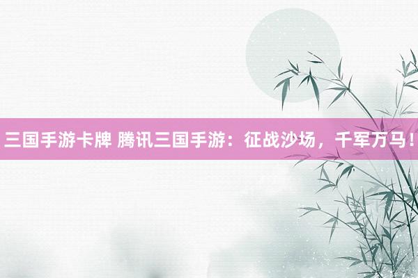 三国手游卡牌 腾讯三国手游：征战沙场，千军万马！