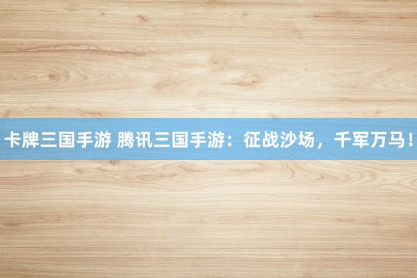 卡牌三国手游 腾讯三国手游：征战沙场，千军万马！