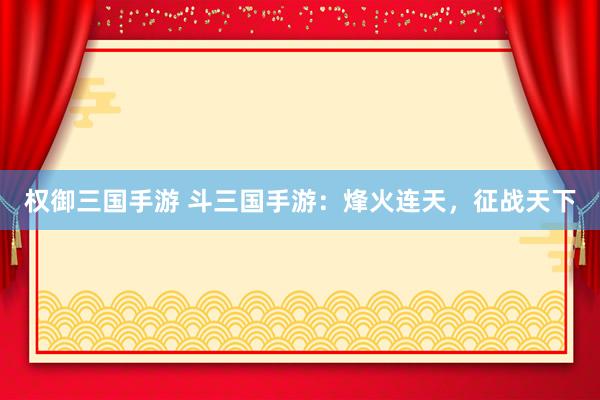 权御三国手游 斗三国手游：烽火连天，征战天下