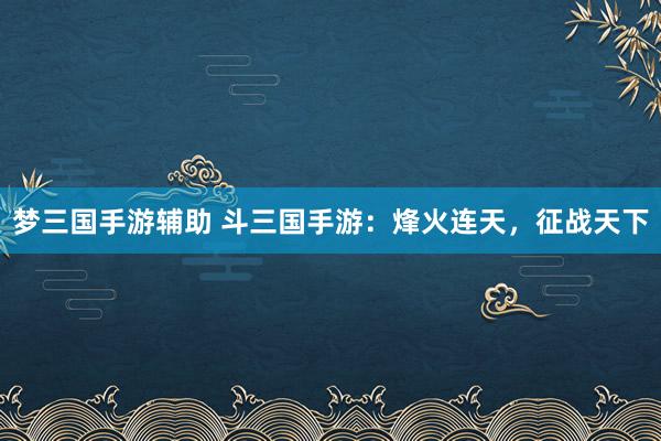 梦三国手游辅助 斗三国手游：烽火连天，征战天下