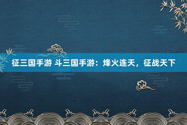 征三国手游 斗三国手游：烽火连天，征战天下