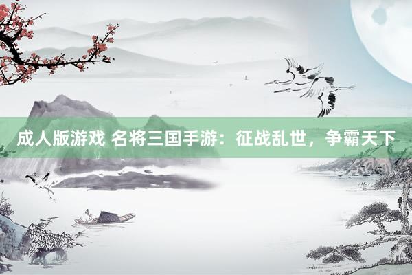 成人版游戏 名将三国手游：征战乱世，争霸天下
