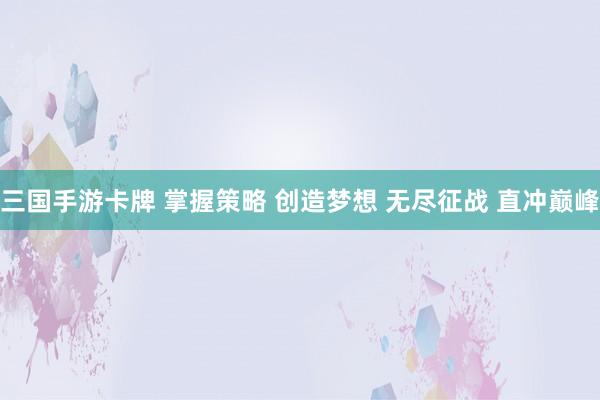 三国手游卡牌 掌握策略 创造梦想 无尽征战 直冲巅峰