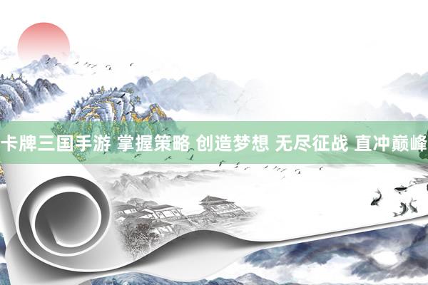 卡牌三国手游 掌握策略 创造梦想 无尽征战 直冲巅峰