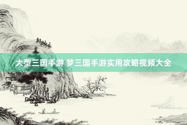大型三国手游 梦三国手游实用攻略视频大全
