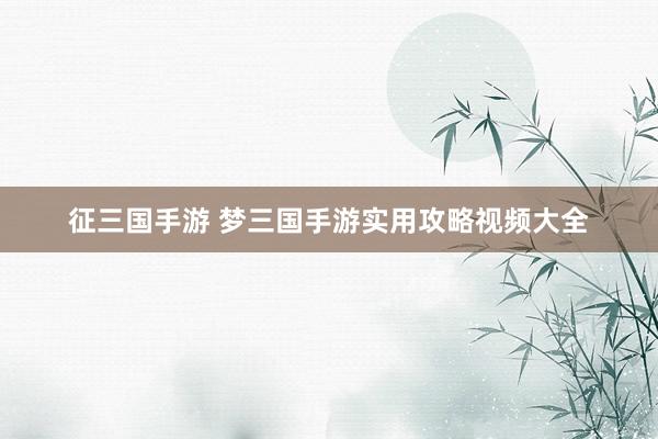 征三国手游 梦三国手游实用攻略视频大全