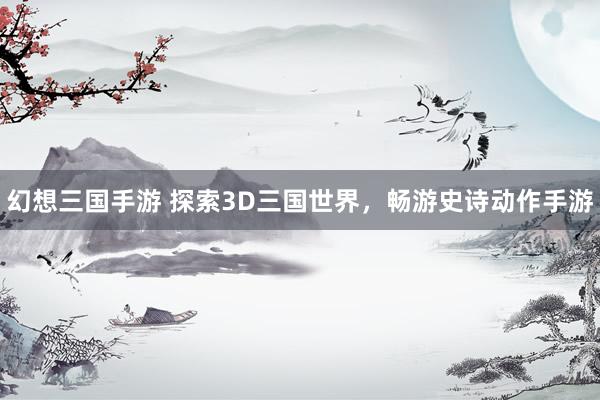 幻想三国手游 探索3D三国世界，畅游史诗动作手游