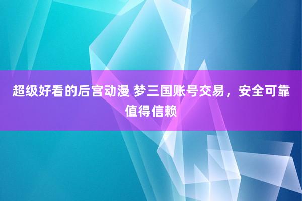 超级好看的后宫动漫 梦三国账号交易，安全可靠值得信赖
