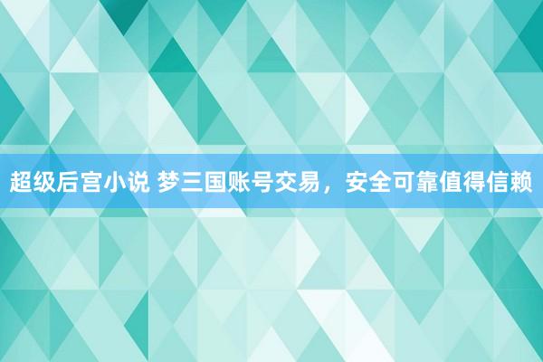 超级后宫小说 梦三国账号交易，安全可靠值得信赖