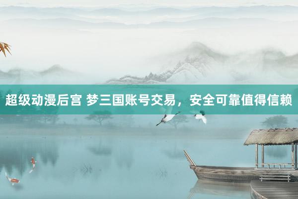 超级动漫后宫 梦三国账号交易，安全可靠值得信赖