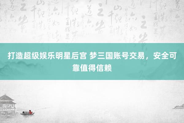 打造超级娱乐明星后宫 梦三国账号交易，安全可靠值得信赖