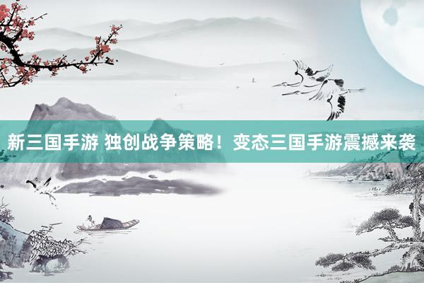 新三国手游 独创战争策略！变态三国手游震撼来袭