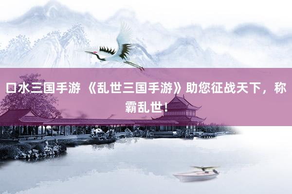 口水三国手游 《乱世三国手游》助您征战天下，称霸乱世！