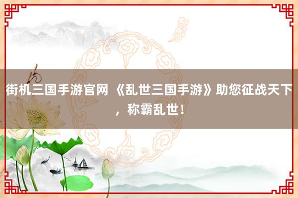街机三国手游官网 《乱世三国手游》助您征战天下，称霸乱世！