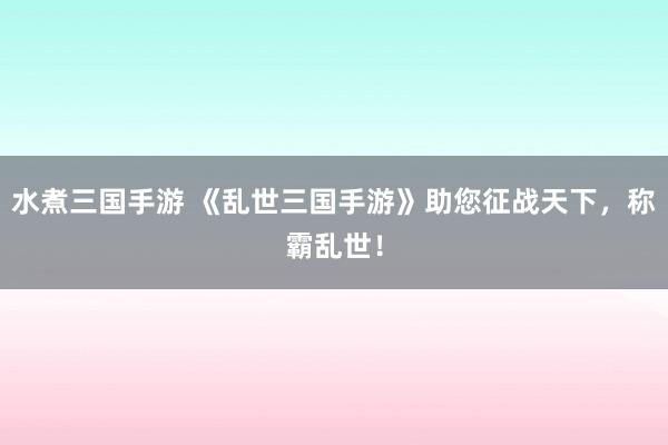 水煮三国手游 《乱世三国手游》助您征战天下，称霸乱世！