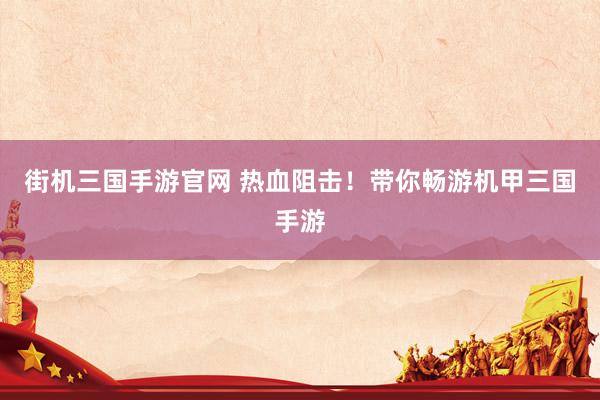 街机三国手游官网 热血阻击！带你畅游机甲三国手游
