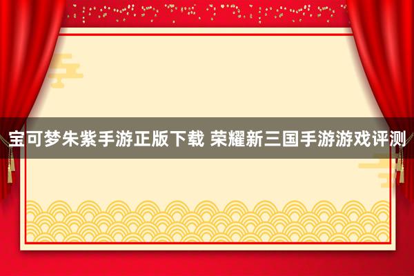 宝可梦朱紫手游正版下载 荣耀新三国手游游戏评测