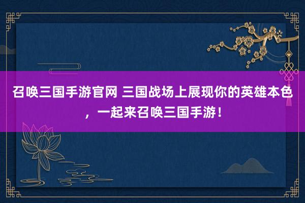 召唤三国手游官网 三国战场上展现你的英雄本色，一起来召唤三国手游！