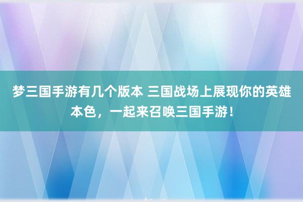 梦三国手游有几个版本 三国战场上展现你的英雄本色，一起来召唤三国手游！