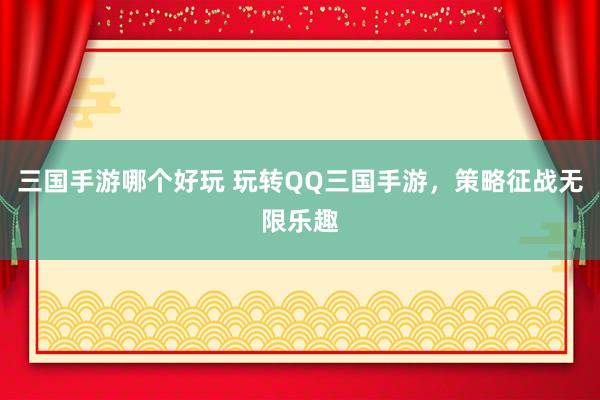 三国手游哪个好玩 玩转QQ三国手游，策略征战无限乐趣
