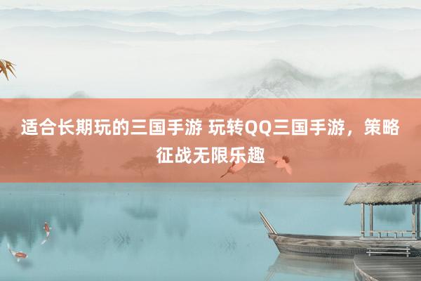 适合长期玩的三国手游 玩转QQ三国手游，策略征战无限乐趣