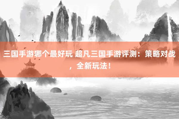 三国手游哪个最好玩 超凡三国手游评测：策略对战，全新玩法！