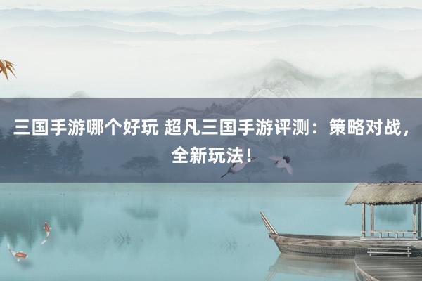 三国手游哪个好玩 超凡三国手游评测：策略对战，全新玩法！