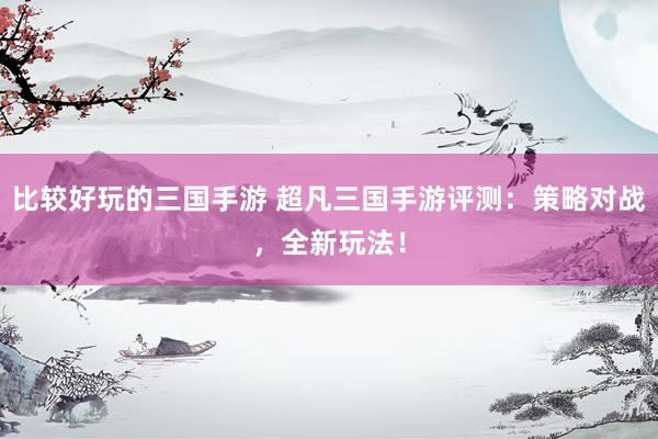 比较好玩的三国手游 超凡三国手游评测：策略对战，全新玩法！
