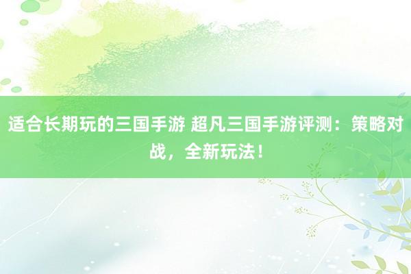 适合长期玩的三国手游 超凡三国手游评测：策略对战，全新玩法！
