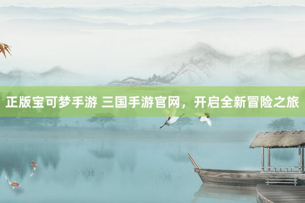 正版宝可梦手游 三国手游官网，开启全新冒险之旅