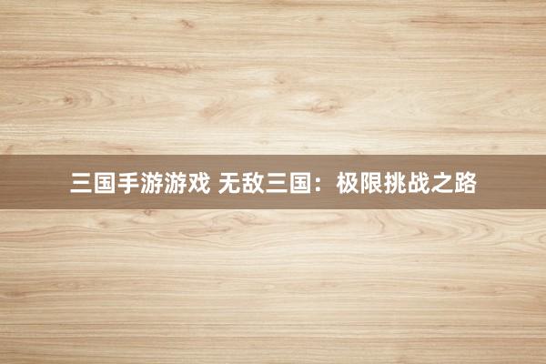 三国手游游戏 无敌三国：极限挑战之路