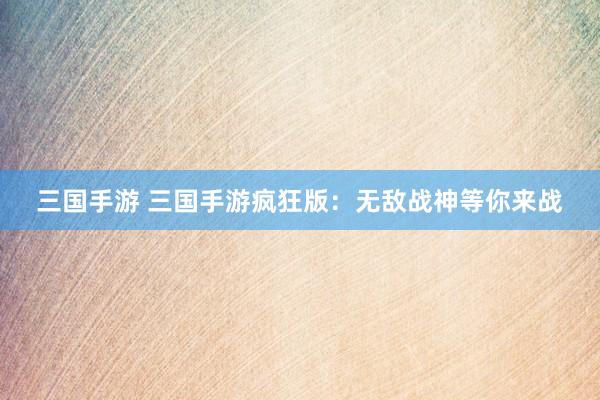 三国手游 三国手游疯狂版：无敌战神等你来战